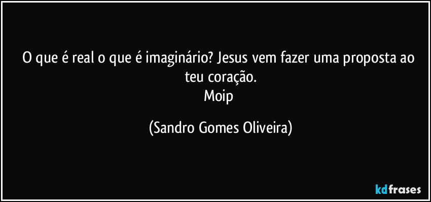 O que é real o que é imaginário? Jesus vem fazer uma proposta ao teu coração.
Moip (Sandro Gomes Oliveira)