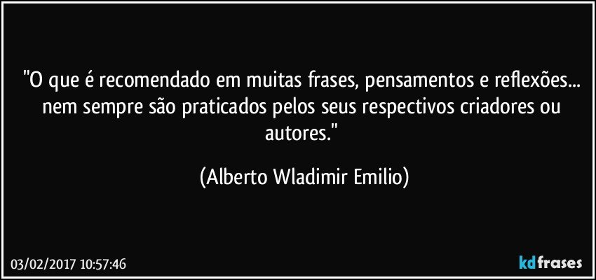 "O que é recomendado em muitas frases, pensamentos e reflexões... nem sempre são praticados pelos seus respectivos criadores ou autores." (Alberto Wladimir Emilio)