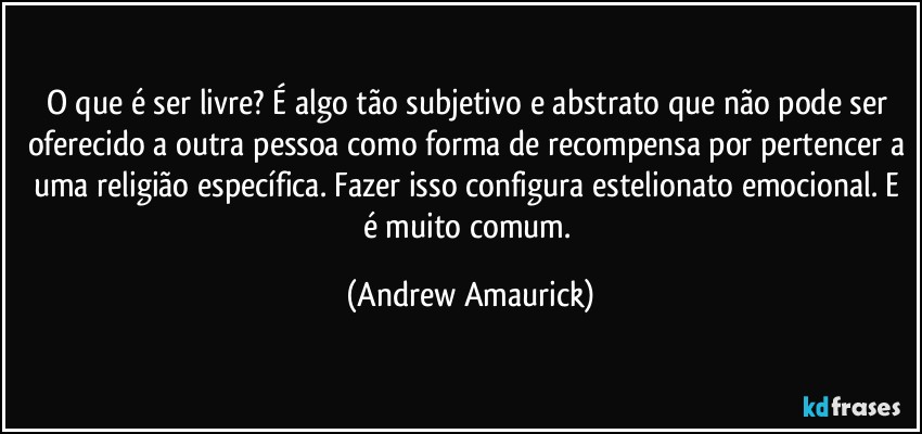 O que é ser livre? É algo tão subjetivo e abstrato que não pode ser oferecido a outra pessoa como forma de recompensa por pertencer a uma religião específica. Fazer isso configura estelionato emocional. E é muito comum. (Andrew Amaurick)