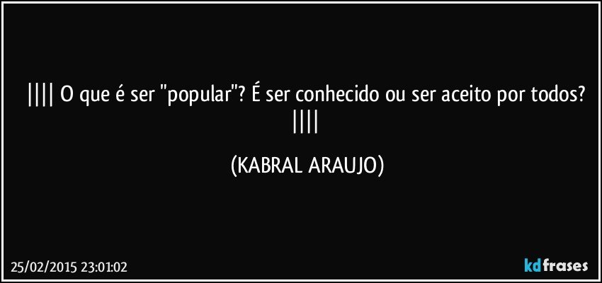  O que é ser "popular"? É ser conhecido ou ser aceito por todos?  (KABRAL ARAUJO)