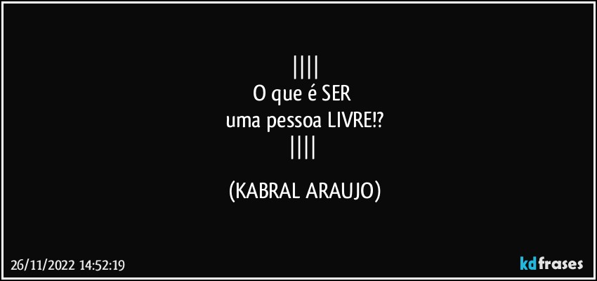 
O que é SER 
uma pessoa LIVRE!?
 (KABRAL ARAUJO)