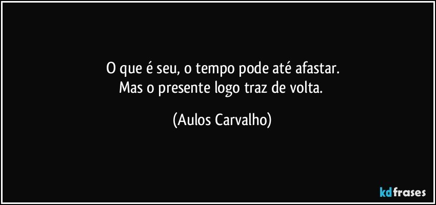 O que é seu, o tempo pode até afastar.
Mas o presente logo traz de volta. (Aulos Carvalho)