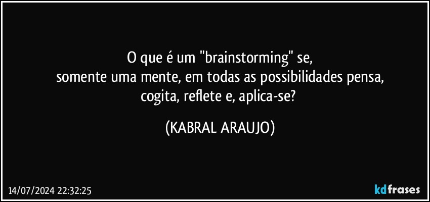 O que é um "brainstorming" se,
somente uma mente, em todas as possibilidades pensa,
cogita, reflete e, aplica-se? (KABRAL ARAUJO)