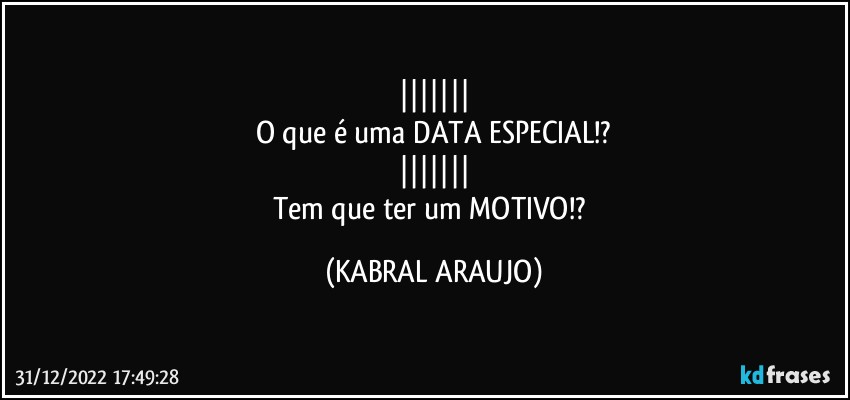 |||||||
O que é uma DATA ESPECIAL!?
|||||||
Tem que ter um MOTIVO!? (KABRAL ARAUJO)