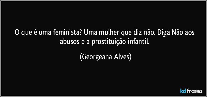 O que é uma feminista? Uma mulher que diz não. Diga Não aos abusos e a prostituição infantil. (Georgeana Alves)