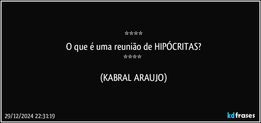 
O que é uma reunião de HIPÓCRITAS?
 (KABRAL ARAUJO)