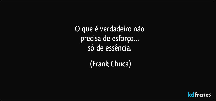 O que é verdadeiro não 
precisa de esforço… 
só de essência. (Frank Chuca)