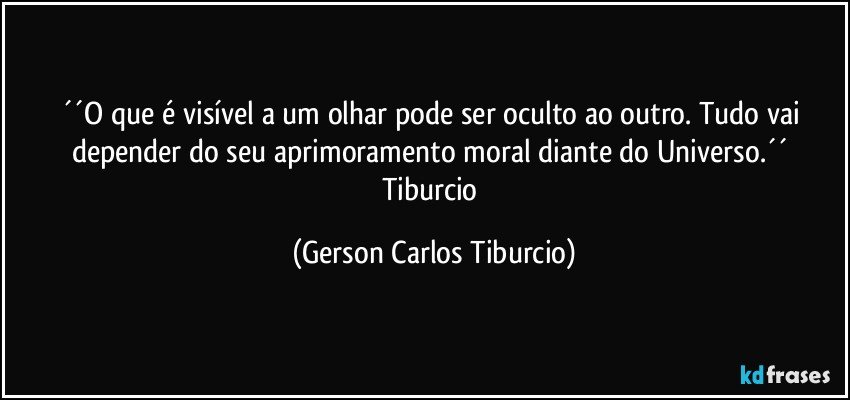 ´´O que é visível a um olhar pode ser oculto ao outro. Tudo vai depender do seu aprimoramento moral diante do Universo.´´ Tiburcio (Gerson Carlos Tiburcio)