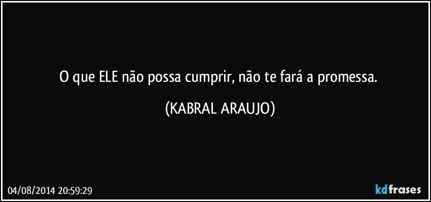 O que ELE não possa cumprir, não te fará a promessa. (KABRAL ARAUJO)