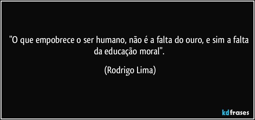 "O que empobrece o ser humano, não é a falta do ouro, e sim a falta da educação moral". (Rodrigo Lima)