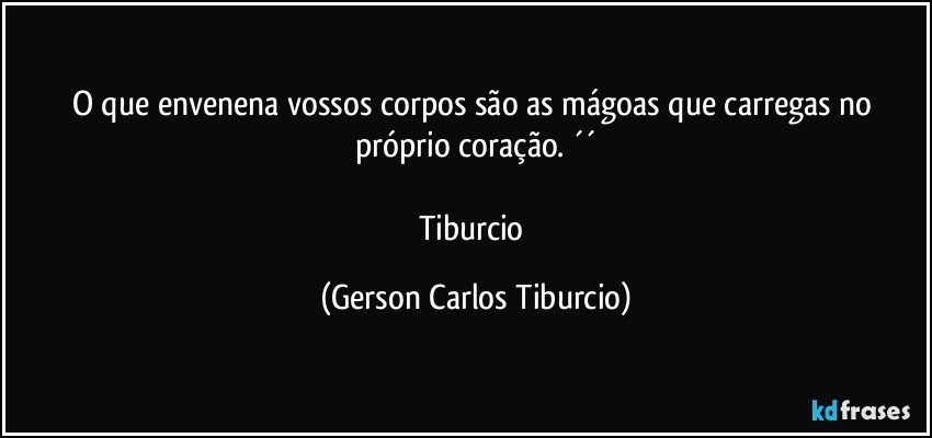 O que envenena vossos corpos são as mágoas que carregas no próprio coração. ´´

Tiburcio (Gerson Carlos Tiburcio)