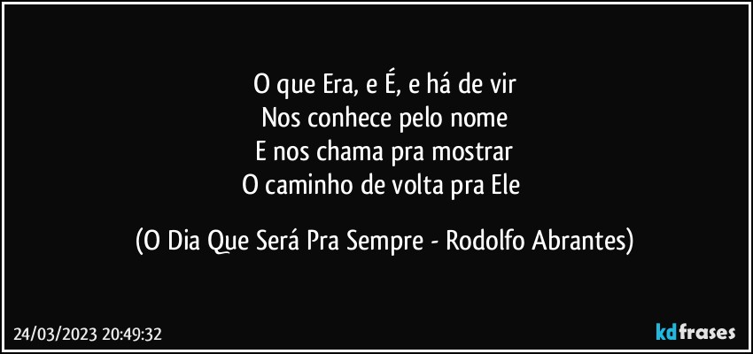 O que Era, e É, e há de vir
Nos conhece pelo nome
E nos chama pra mostrar
O caminho de volta pra Ele (O Dia Que Será Pra Sempre - Rodolfo Abrantes)