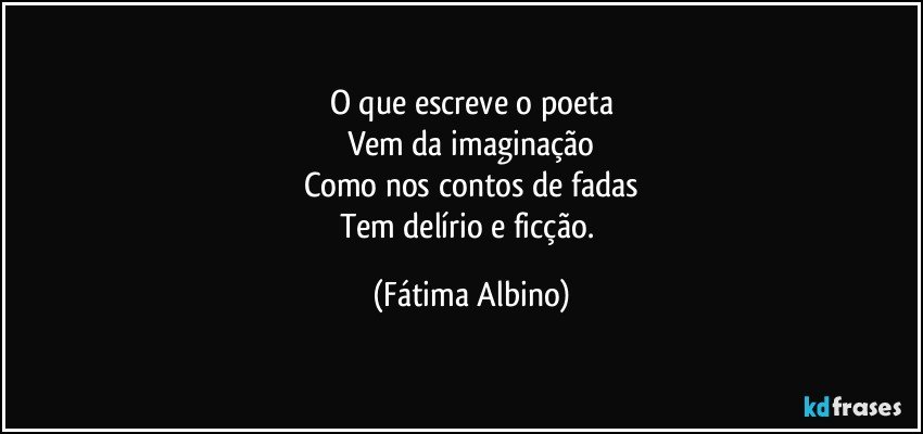 O que escreve o poeta
Vem da imaginação
Como nos contos de fadas
Tem delírio e ficção. (Fátima Albino)