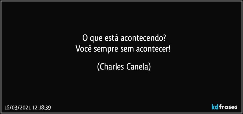 O que está acontecendo?
Você sempre sem acontecer! (Charles Canela)