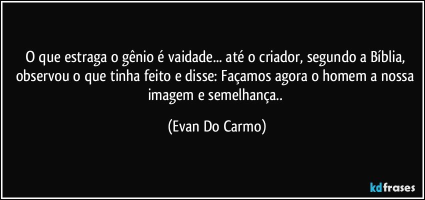 O que estraga o gênio é vaidade... até o criador, segundo a Bíblia, observou o que tinha feito e disse: Façamos agora o homem a nossa imagem e semelhança.. (Evan Do Carmo)