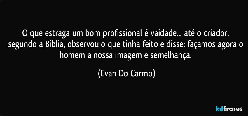 O que estraga um bom profissional é vaidade... até o criador, segundo a Bíblia, observou o que tinha feito e disse: façamos agora o homem a nossa imagem e semelhança. (Evan Do Carmo)