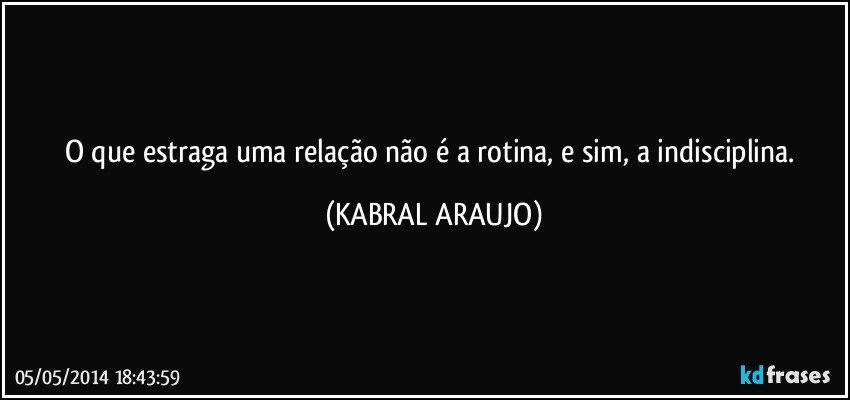 O que estraga uma relação não é a rotina, e sim, a indisciplina. (KABRAL ARAUJO)