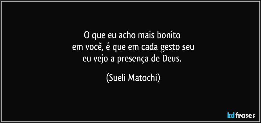 O que eu acho mais bonito 
em você, é que em cada gesto seu
eu vejo a presença de Deus. (Sueli Matochi)