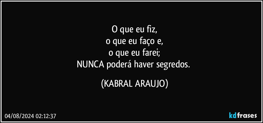 O que eu fiz,
o que eu faço e,
o que eu farei;
NUNCA poderá haver segredos. (KABRAL ARAUJO)