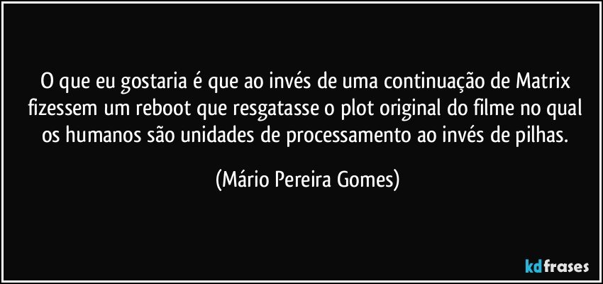 O que eu gostaria é que ao invés de uma continuação de Matrix fizessem um reboot que resgatasse o plot original do filme no qual os humanos são unidades de processamento ao invés de pilhas. (Mário Pereira Gomes)