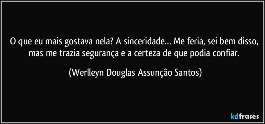 O que eu mais gostava nela? A sinceridade… Me feria, sei bem disso, mas me trazia segurança e a certeza de que podia confiar. (Werlleyn Douglas Assunção Santos)