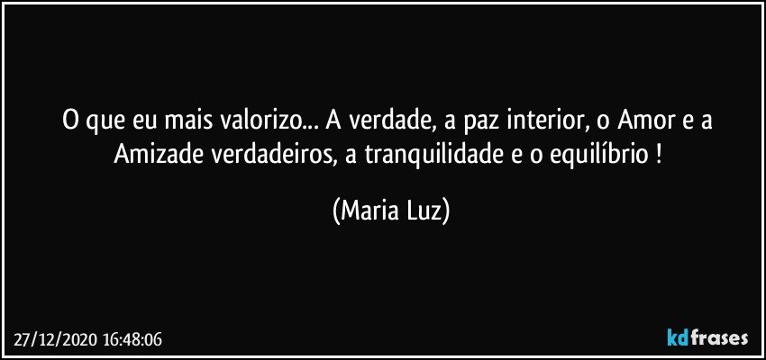 O que eu mais valorizo... A verdade, a paz interior, o Amor e a Amizade verdadeiros, a tranquilidade e o equilíbrio ! (Maria Luz)