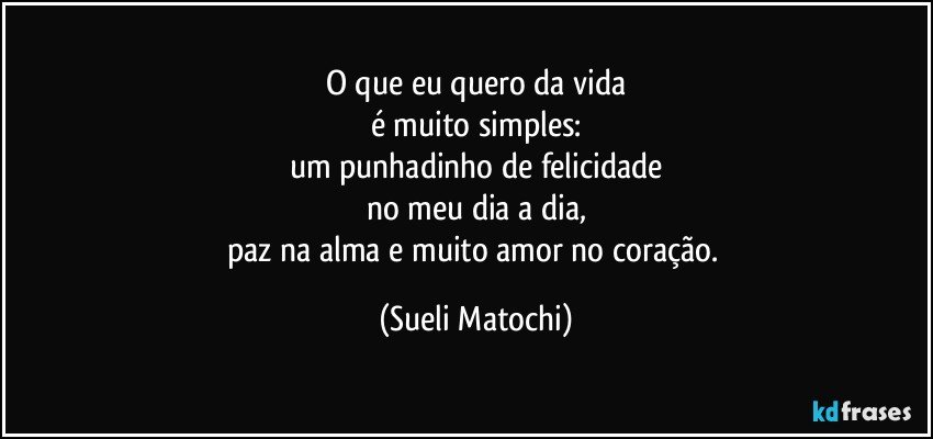 O que eu quero da vida
é muito simples:
um punhadinho de felicidade
no meu dia a dia,
paz na alma e muito amor no coração. (Sueli Matochi)