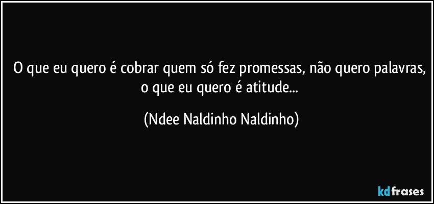 O que eu quero é cobrar quem só fez promessas, não quero palavras, o que eu quero é atitude... (Ndee Naldinho Naldinho)