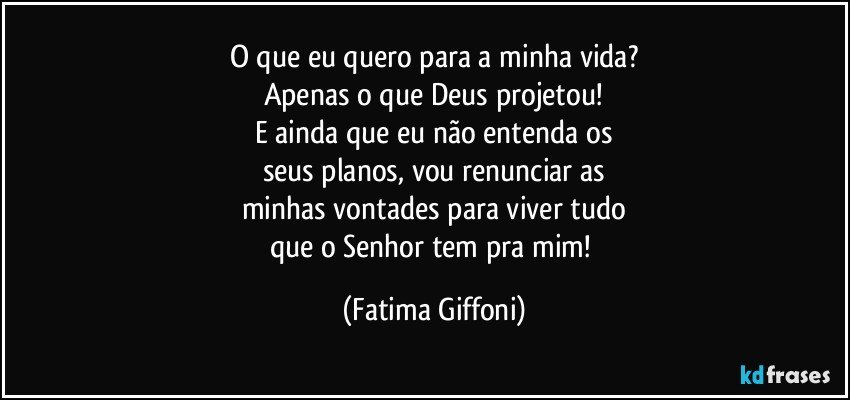 O que eu quero para a minha vida?
Apenas o que Deus projetou!
E ainda que eu não entenda os
seus planos, vou renunciar as
minhas vontades para viver tudo
que o Senhor tem pra mim! (Fatima Giffoni)