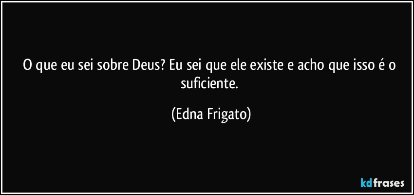 O que eu sei sobre Deus? Eu sei que ele existe e acho que isso é o suficiente. (Edna Frigato)