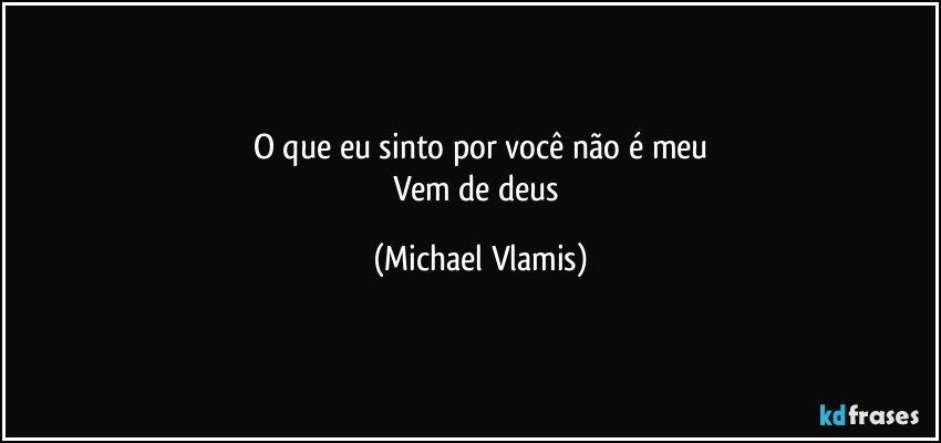 O que eu sinto por você não é meu
Vem de deus (Michael Vlamis)