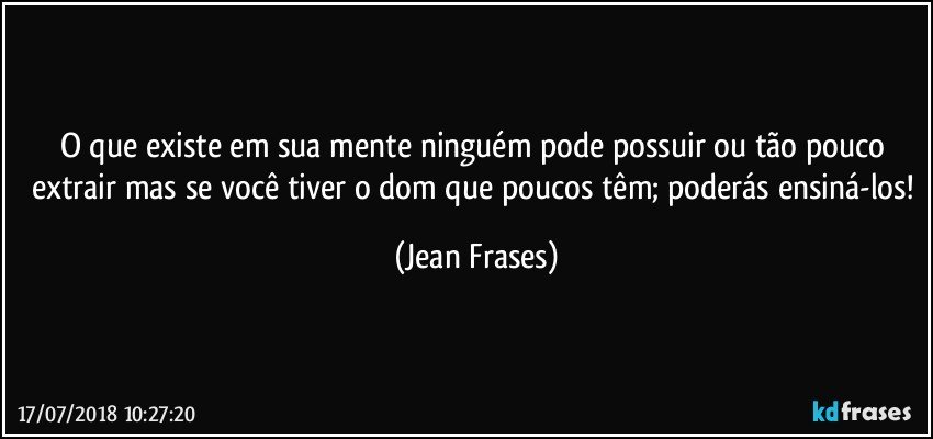 O que existe em sua mente ninguém pode possuir ou tão pouco extrair mas se você tiver o dom que poucos têm; poderás ensiná-los! (Jean Frases)