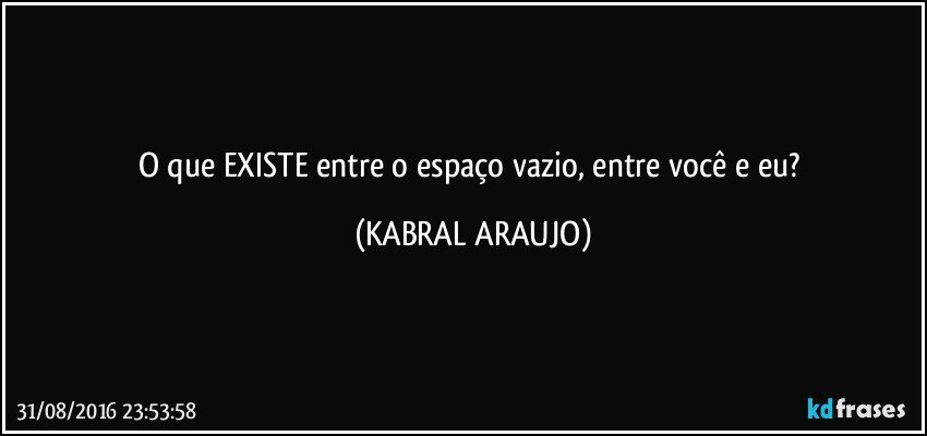 O que EXISTE entre o espaço vazio, entre você e eu? (KABRAL ARAUJO)