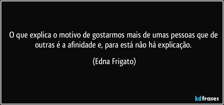 O que explica o motivo de gostarmos mais de umas pessoas que de outras é a afinidade e, para está não há explicação. (Edna Frigato)