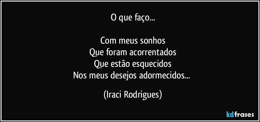 O que faço...

Com meus sonhos
Que foram acorrentados
Que estão esquecidos
Nos meus desejos adormecidos... (Iraci Rodrigues)