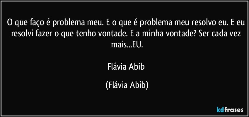 O que faço é problema meu. E o que é problema meu resolvo eu. E eu resolvi fazer o que tenho vontade. E a minha vontade? Ser cada vez mais...EU.

Flávia Abib (Flávia Abib)