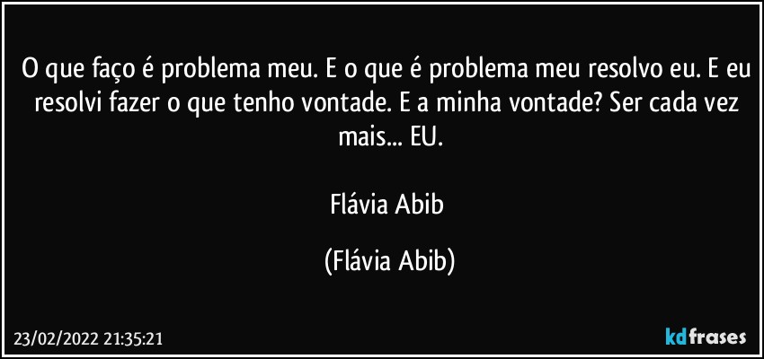 O que faço é problema meu. E o que é problema meu resolvo eu. E eu resolvi fazer o que tenho vontade. E a minha vontade? Ser cada vez mais... EU.

Flávia Abib (Flávia Abib)