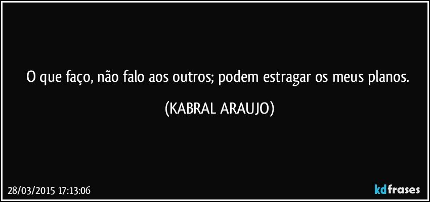 O que faço, não falo aos outros; podem estragar os meus planos. (KABRAL ARAUJO)