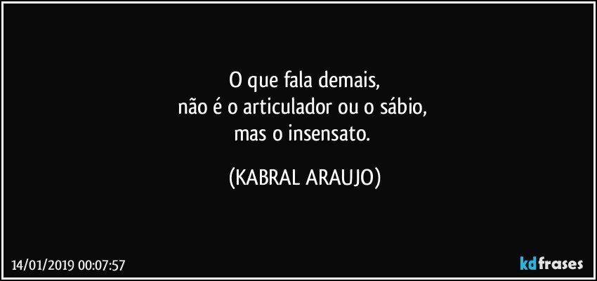O que fala demais,
não é o articulador ou o sábio, 
mas o insensato. (KABRAL ARAUJO)