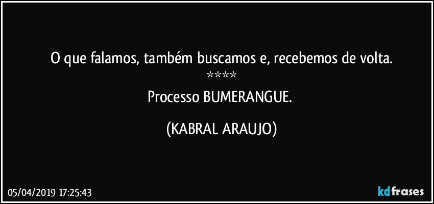 O que falamos, também buscamos e, recebemos de volta.
****
Processo BUMERANGUE. (KABRAL ARAUJO)