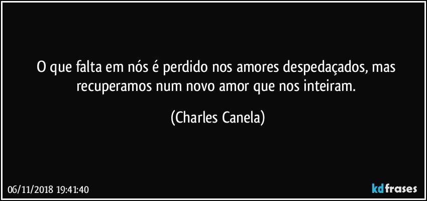 O que falta em nós é perdido nos amores despedaçados, mas recuperamos num novo amor que nos inteiram. (Charles Canela)