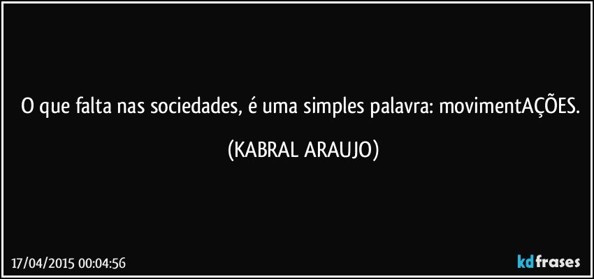 O que falta nas sociedades, é uma simples palavra: movimentAÇÕES. (KABRAL ARAUJO)