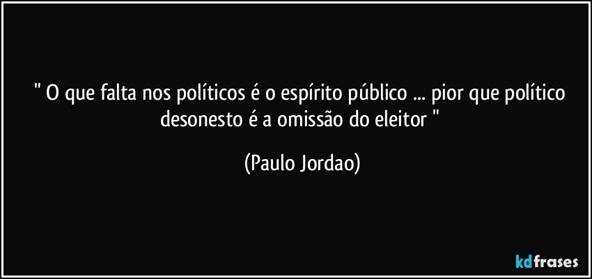 " O que falta nos políticos é o espírito público ... pior que político desonesto é a omissão do eleitor " (Paulo Jordao)