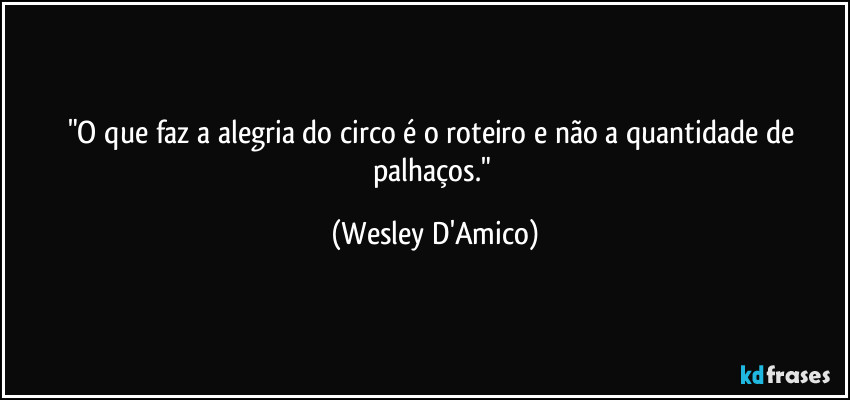 "O que faz a alegria do circo é o roteiro e não a quantidade de palhaços." (Wesley D'Amico)