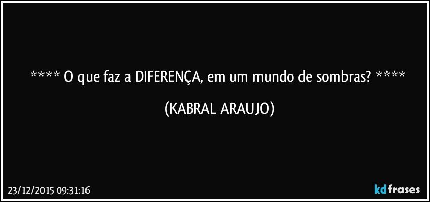   O que faz a DIFERENÇA, em um mundo de sombras?   (KABRAL ARAUJO)