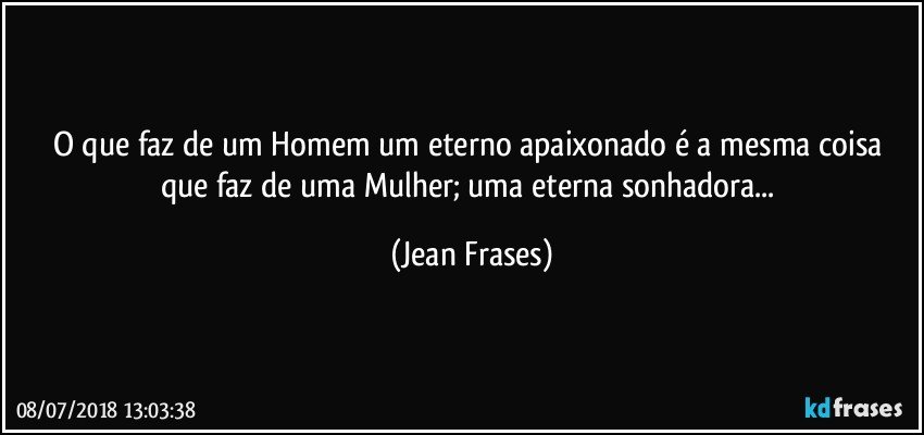 O que faz de um Homem um eterno apaixonado é a mesma coisa que faz de uma Mulher; uma eterna sonhadora... (Jean Frases)