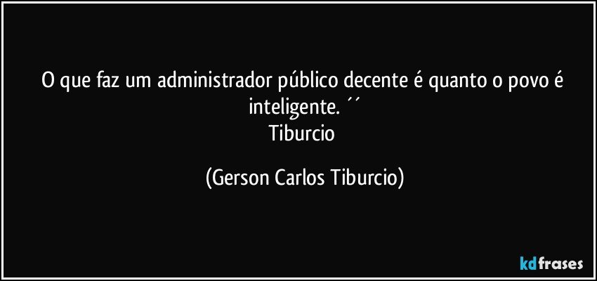 O que faz um administrador público decente é quanto o povo é inteligente. ´´
Tiburcio (Gerson Carlos Tiburcio)