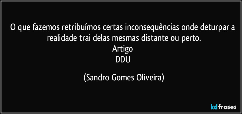 O que fazemos retribuímos certas inconsequências onde deturpar a realidade trai delas mesmas distante ou perto.
Artigo 
DDU (Sandro Gomes Oliveira)