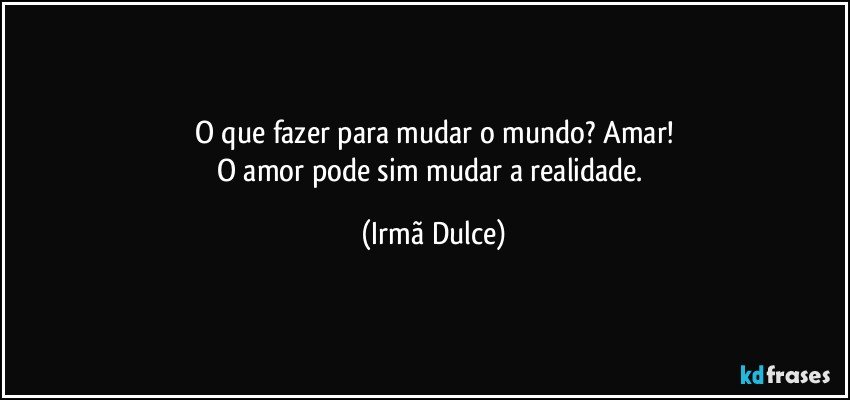 O que fazer para mudar o mundo? Amar!
O amor pode sim mudar a realidade. (Irmã Dulce)