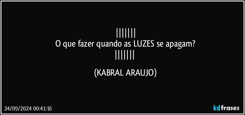 
O que fazer quando as LUZES se apagam?
 (KABRAL ARAUJO)